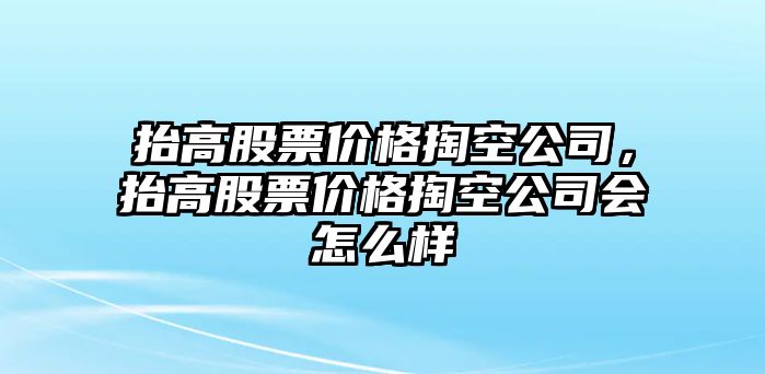 抬高股票價(jià)格掏空公司，抬高股票價(jià)格掏空公司會(huì )怎么樣