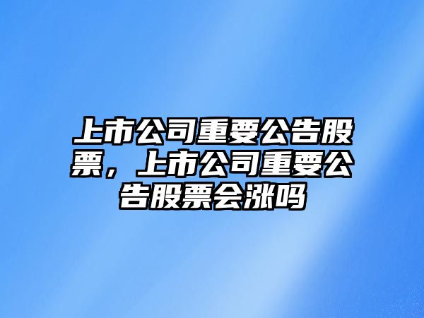 上市公司重要公告股票，上市公司重要公告股票會(huì )漲嗎