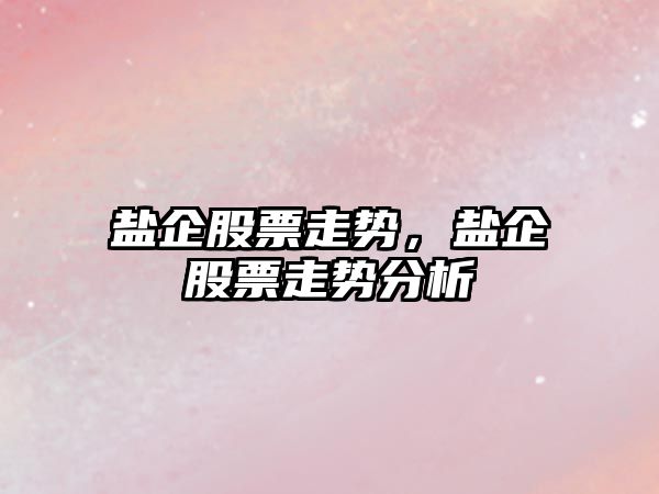 鹽企股票走勢，鹽企股票走勢分析