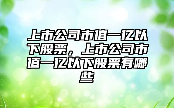 上市公司市值一億以下股票，上市公司市值一億以下股票有哪些