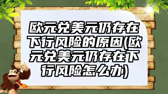 歐元兌美元仍存在下行風(fēng)險的原因(歐元兌美元仍存在下行風(fēng)險怎么辦)