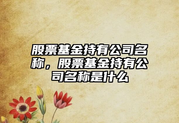 股票基金持有公司名稱(chēng)，股票基金持有公司名稱(chēng)是什么