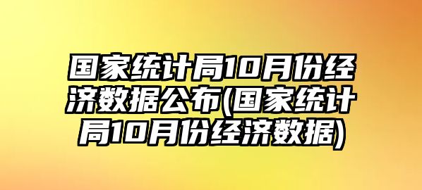 國家統計局10月份經(jīng)濟數據公布(國家統計局10月份經(jīng)濟數據)