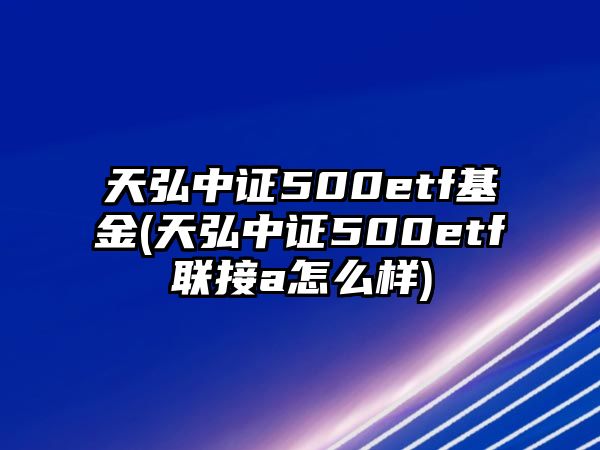 天弘中證500etf基金(天弘中證500etf聯(lián)接a怎么樣)