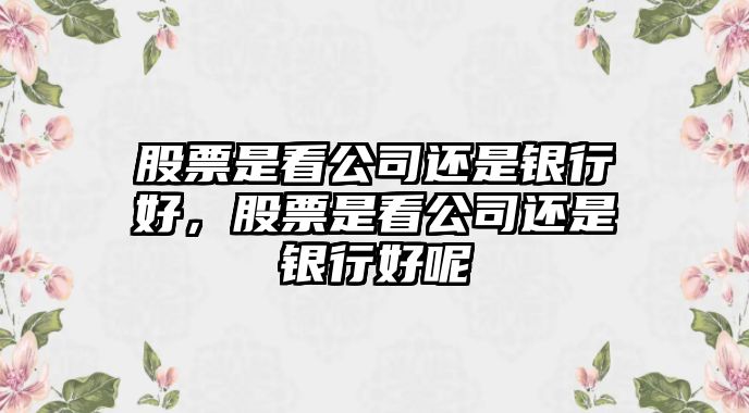 股票是看公司還是銀行好，股票是看公司還是銀行好呢