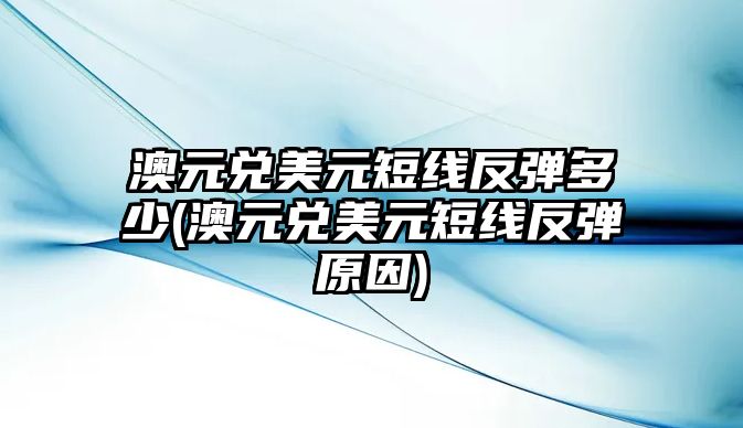 澳元兌美元短線(xiàn)反彈多少(澳元兌美元短線(xiàn)反彈原因)