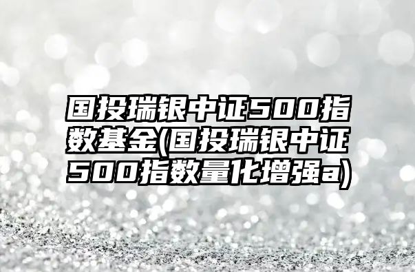 國投瑞銀中證500指數基金(國投瑞銀中證500指數量化增強a)