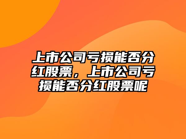 上市公司虧損能否分紅股票，上市公司虧損能否分紅股票呢