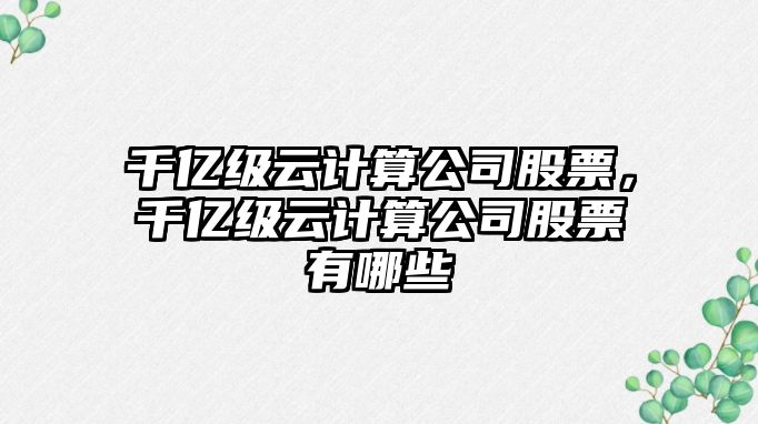 千億級云計算公司股票，千億級云計算公司股票有哪些