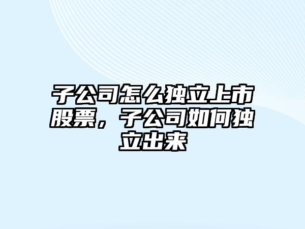 子公司怎么獨立上市股票，子公司如何獨立出來(lái)