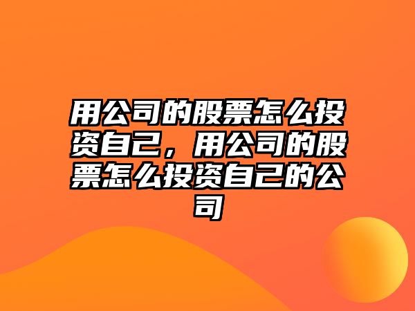 用公司的股票怎么投資自己，用公司的股票怎么投資自己的公司