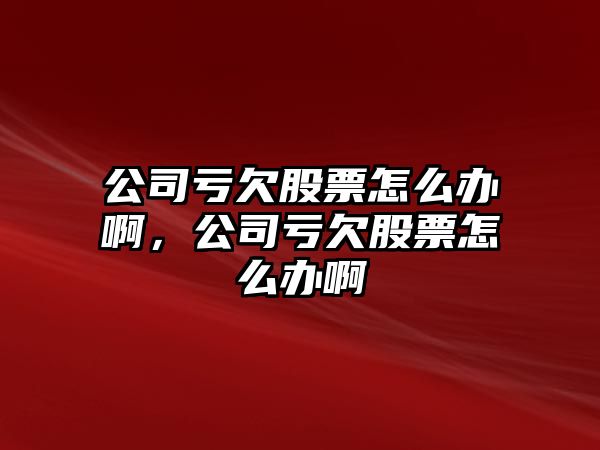 公司虧欠股票怎么辦啊，公司虧欠股票怎么辦啊