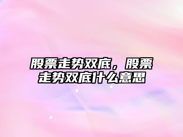 股票走勢雙底，股票走勢雙底什么意思