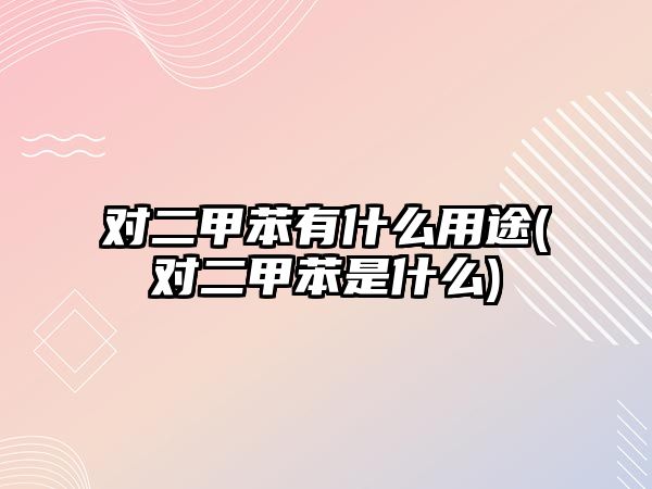 對二甲苯有什么用途(對二甲苯是什么)