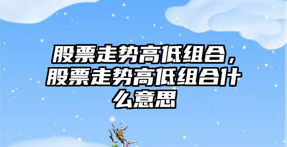 股票走勢高低組合，股票走勢高低組合什么意思