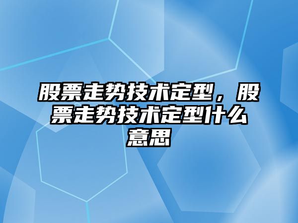 股票走勢技術(shù)定型，股票走勢技術(shù)定型什么意思