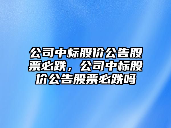 公司中標股價(jià)公告股票必跌，公司中標股價(jià)公告股票必跌嗎