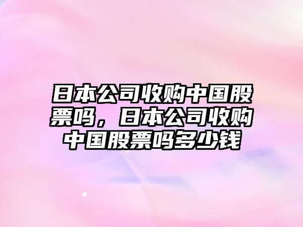 日本公司收購中國股票嗎，日本公司收購中國股票嗎多少錢(qián)