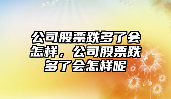 公司股票跌多了會(huì )怎樣，公司股票跌多了會(huì )怎樣呢