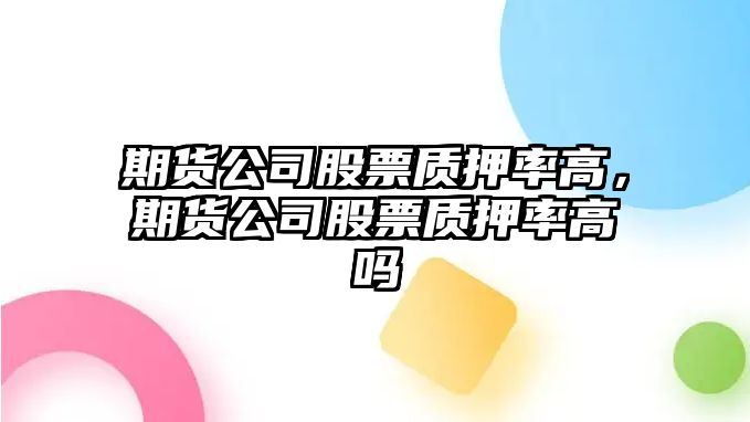 期貨公司股票質(zhì)押率高，期貨公司股票質(zhì)押率高嗎