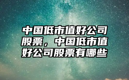 中國低市值好公司股票，中國低市值好公司股票有哪些