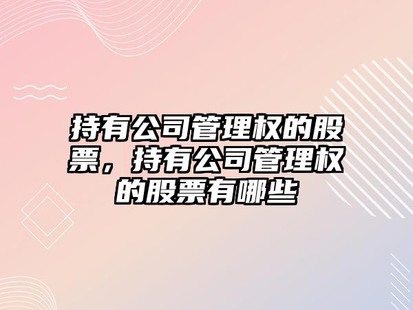 持有公司管理權的股票，持有公司管理權的股票有哪些