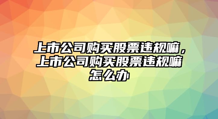 上市公司購買(mǎi)股票違規嘛，上市公司購買(mǎi)股票違規嘛怎么辦