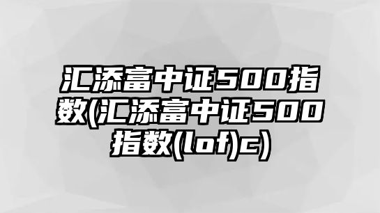 匯添富中證500指數(匯添富中證500指數(lof)c)