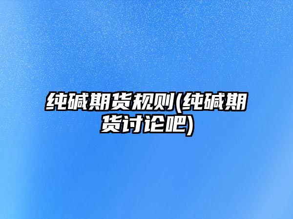 純堿期貨規則(純堿期貨討論吧)