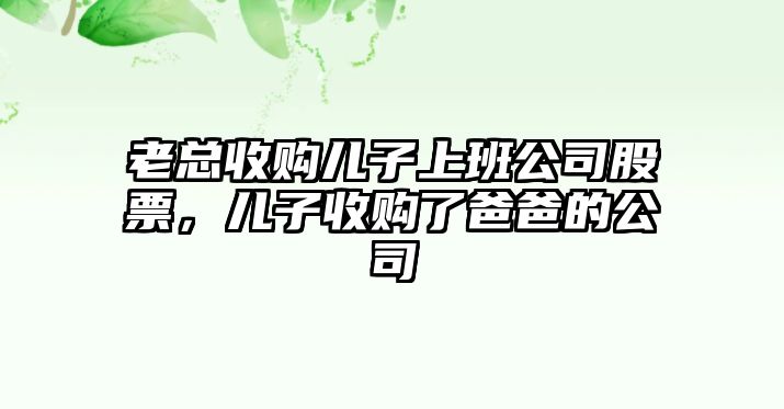 老總收購兒子上班公司股票，兒子收購了爸爸的公司