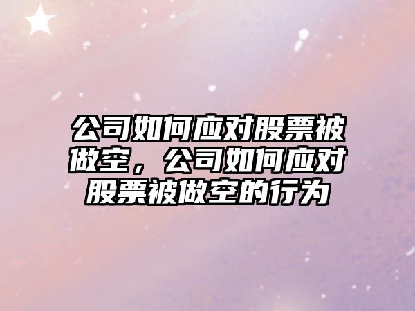 公司如何應對股票被做空，公司如何應對股票被做空的行為