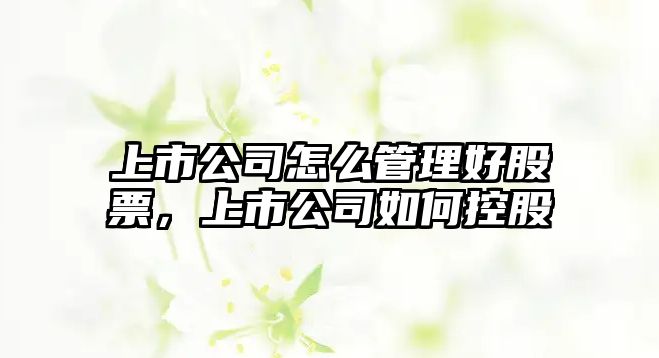 上市公司怎么管理好股票，上市公司如何控股