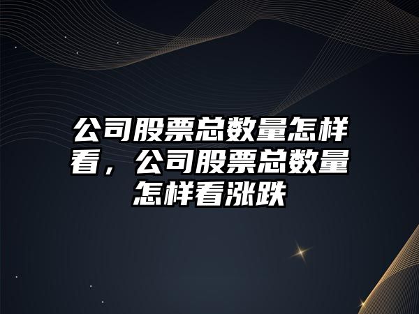 公司股票總數量怎樣看，公司股票總數量怎樣看漲跌