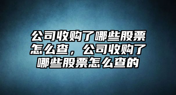 公司收購了哪些股票怎么查，公司收購了哪些股票怎么查的