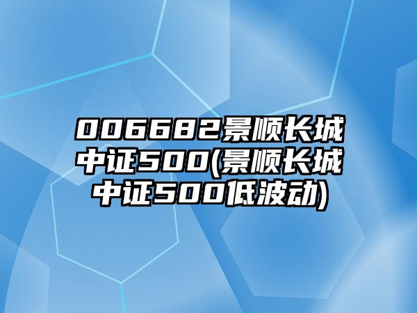 006682景順長(cháng)城中證500(景順長(cháng)城中證500低波動(dòng))