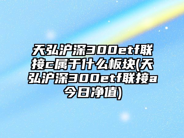 天弘滬深300etf聯(lián)接c屬于什么板塊(天弘滬深300etf聯(lián)接a今日凈值)