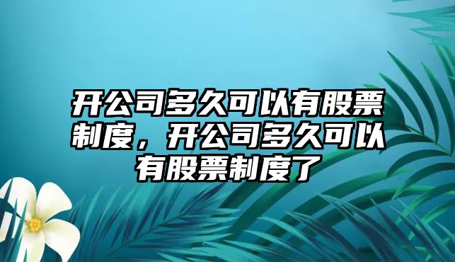 開(kāi)公司多久可以有股票制度，開(kāi)公司多久可以有股票制度了