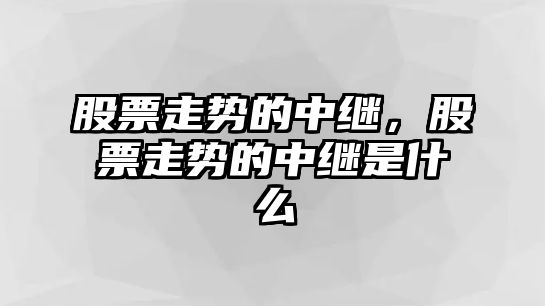 股票走勢的中繼，股票走勢的中繼是什么