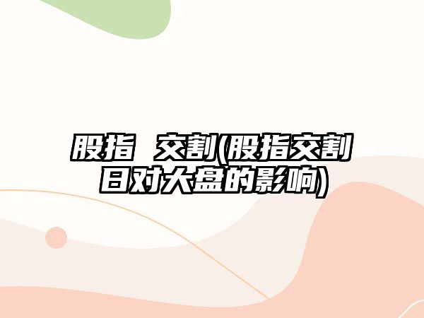 股指 交割(股指交割日對大盤(pán)的影響)