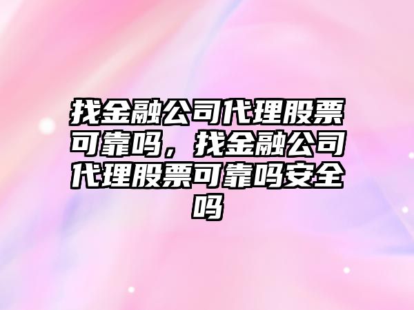 找金融公司代理股票可靠嗎，找金融公司代理股票可靠嗎安全嗎