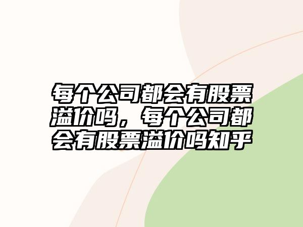 每個(gè)公司都會(huì )有股票溢價(jià)嗎，每個(gè)公司都會(huì )有股票溢價(jià)嗎知乎