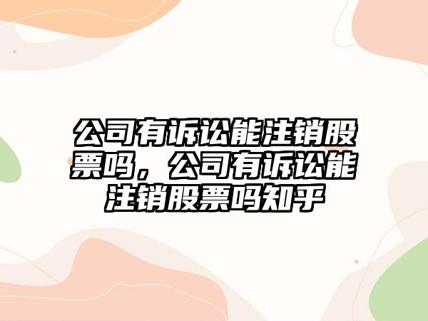 公司有訴訟能注銷(xiāo)股票嗎，公司有訴訟能注銷(xiāo)股票嗎知乎