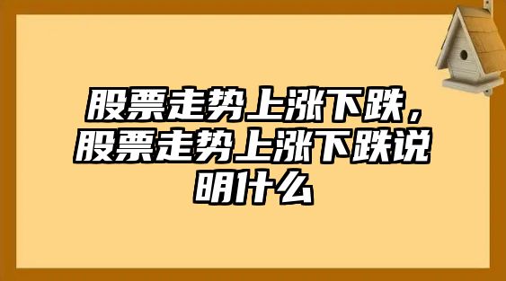 股票走勢上漲下跌，股票走勢上漲下跌說(shuō)明什么