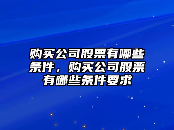 購買(mǎi)公司股票有哪些條件，購買(mǎi)公司股票有哪些條件要求