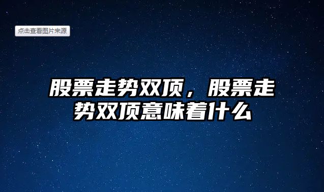 股票走勢雙頂，股票走勢雙頂意味著(zhù)什么