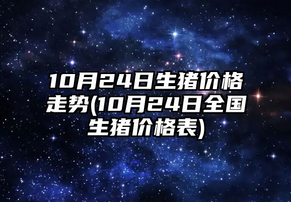 10月24日生豬價(jià)格走勢(10月24日全國生豬價(jià)格表)