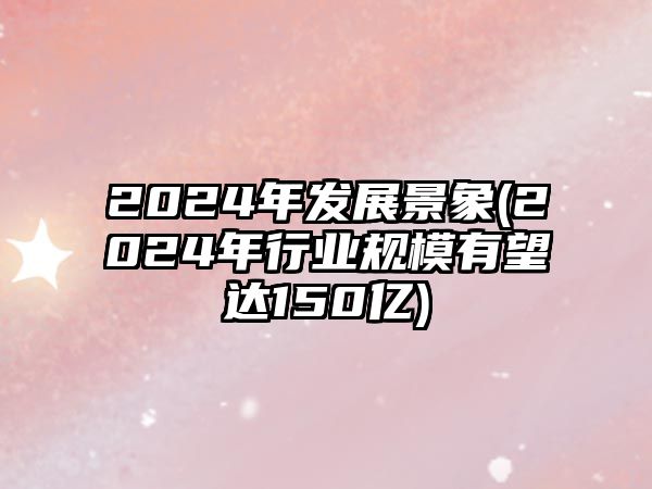 2024年發(fā)展景象(2024年行業(yè)規模有望達150億)