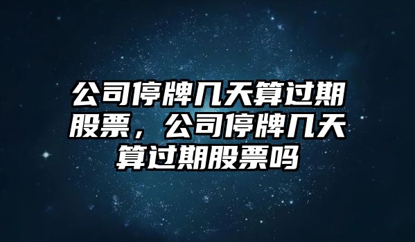 公司停牌幾天算過(guò)期股票，公司停牌幾天算過(guò)期股票嗎