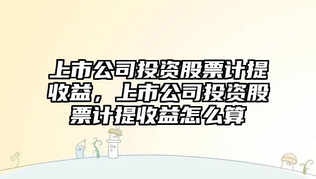 上市公司投資股票計提收益，上市公司投資股票計提收益怎么算