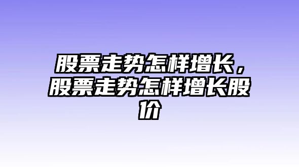 股票走勢怎樣增長(cháng)，股票走勢怎樣增長(cháng)股價(jià)